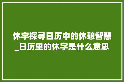 休字探寻日历中的休憩智慧_日历里的休字是什么意思 优秀范文