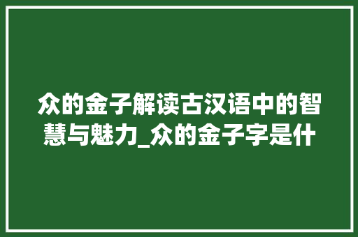 众的金子解读古汉语中的智慧与魅力_众的金子字是什么意思啊