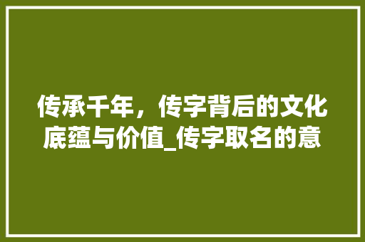 传承千年，传字背后的文化底蕴与价值_传字取名的意思和含义是