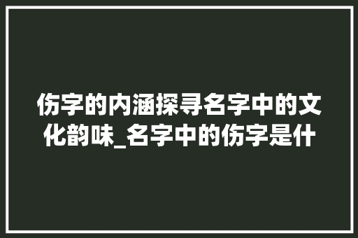 伤字的内涵探寻名字中的文化韵味_名字中的伤字是什么意思