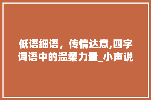 低语细语，传情达意,四字词语中的温柔力量_小声说话意思的四字词语