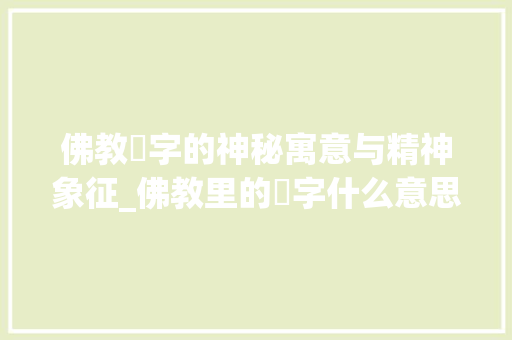 佛教卍字的神秘寓意与精神象征_佛教里的卍字什么意思啊