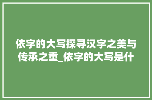 依字的大写探寻汉字之美与传承之重_依字的大写是什么意思啊