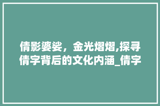 倩影婆娑，金光熠熠,探寻倩字背后的文化内涵_倩字有没有带金字的意思