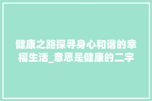 健康之路探寻身心和谐的幸福生活_意思是健康的二字词语