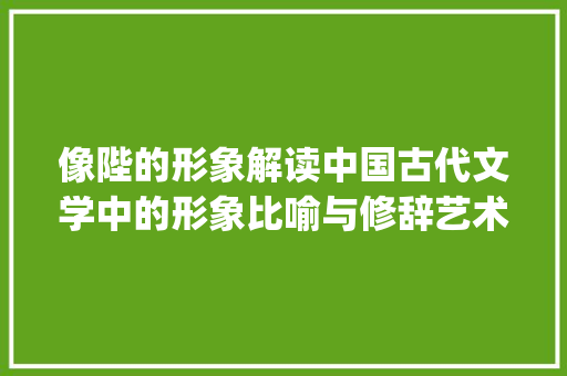 像陛的形象解读中国古代文学中的形象比喻与修辞艺术_像陛的形象字是什么意思