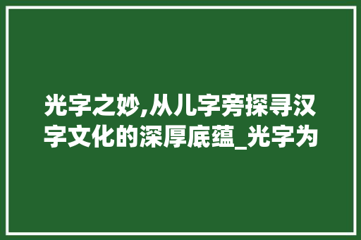 光字之妙,从儿字旁探寻汉字文化的深厚底蕴_光字为什么是儿字旁的意思