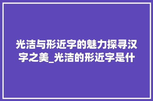 光洁与形近字的魅力探寻汉字之美_光洁的形近字是什么意思