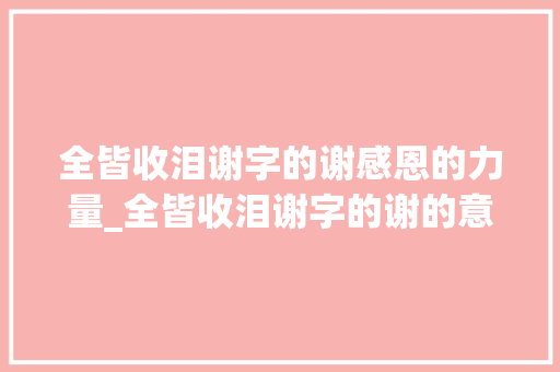 全皆收泪谢字的谢感恩的力量_全皆收泪谢字的谢的意思
