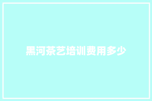 黑河茶艺培训费用多少