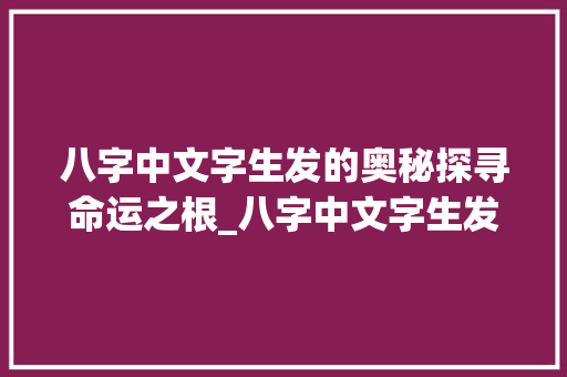 八字中文字生发的奥秘探寻命运之根_八字中文字生发的意思
