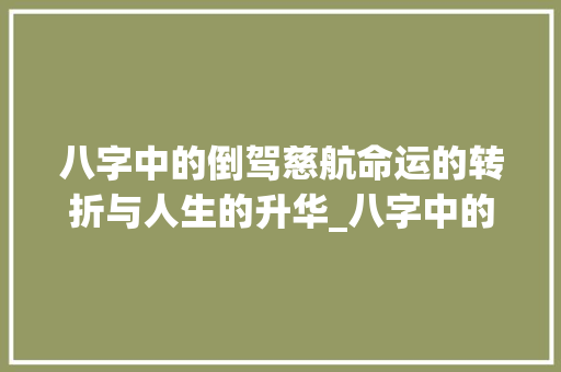 八字中的倒驾慈航命运的转折与人生的升华_八字中的倒驾慈航的意思
