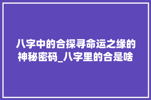 八字中的合探寻命运之缘的神秘密码_八字里的合是啥意思