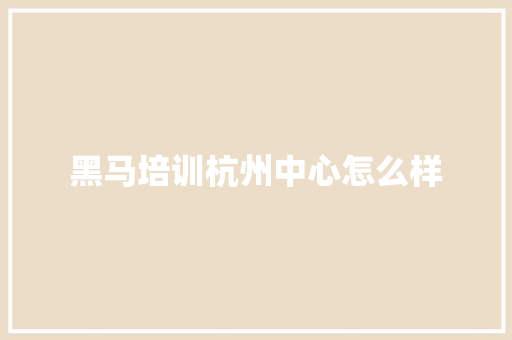 黑马培训杭州中心怎么样