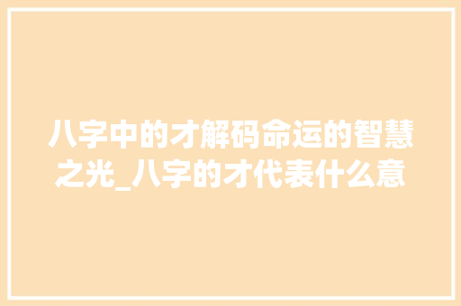 八字中的才解码命运的智慧之光_八字的才代表什么意思