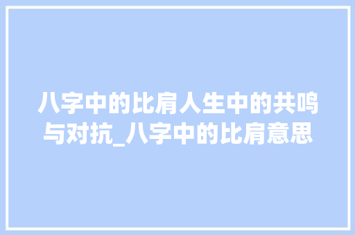 八字中的比肩人生中的共鸣与对抗_八字中的比肩意思解释图
