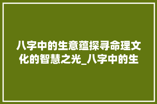 八字中的生意蕴探寻命理文化的智慧之光_八字中的生什么意思