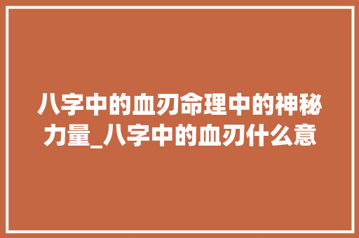 八字中的血刃命理中的神秘力量_八字中的血刃什么意思