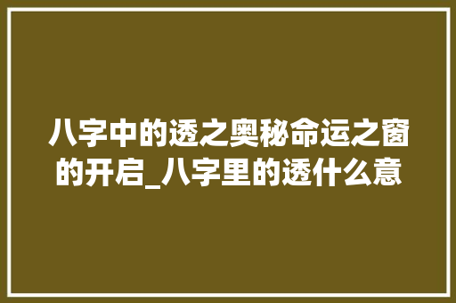 八字中的透之奥秘命运之窗的开启_八字里的透什么意思