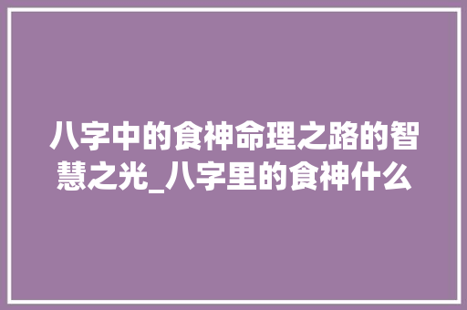 八字中的食神命理之路的智慧之光_八字里的食神什么意思