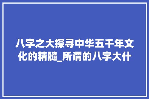 八字之大探寻中华五千年文化的精髓_所谓的八字大什么意思