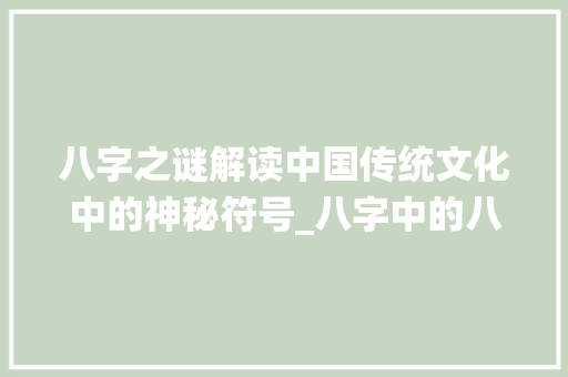 八字之谜解读中国传统文化中的神秘符号_八字中的八字指什么意思