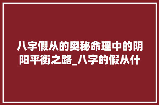 八字假从的奥秘命理中的阴阳平衡之路_八字的假从什么意思