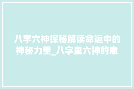 八字六神探秘解读命运中的神秘力量_八字里六神的意思