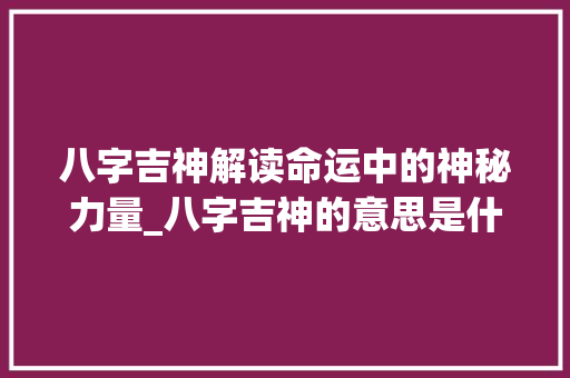 八字吉神解读命运中的神秘力量_八字吉神的意思是什么
