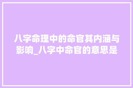 八字命理中的命官其内涵与影响_八字中命官的意思是什么