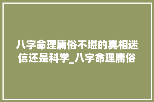 八字命理庸俗不堪的真相迷信还是科学_八字命理庸俗不堪的意思