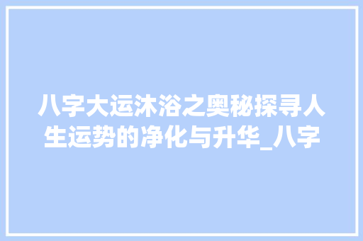 八字大运沐浴之奥秘探寻人生运势的净化与升华_八字大运沐浴的意思
