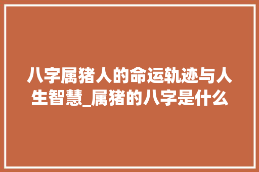 八字属猪人的命运轨迹与人生智慧_属猪的八字是什么意思