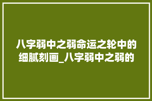 八字弱中之弱命运之轮中的细腻刻画_八字弱中之弱的意思