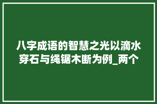 八字成语的智慧之光以滴水穿石与绳锯木断为例_两个八字成语的意思