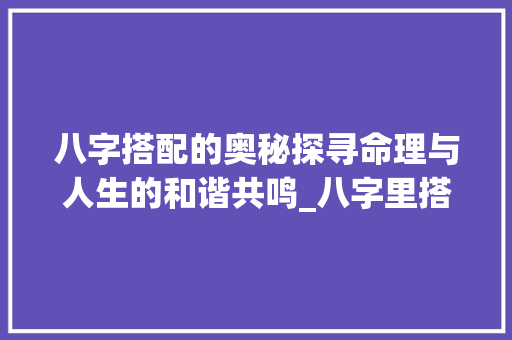 八字搭配的奥秘探寻命理与人生的和谐共鸣_八字里搭配的意思是什么