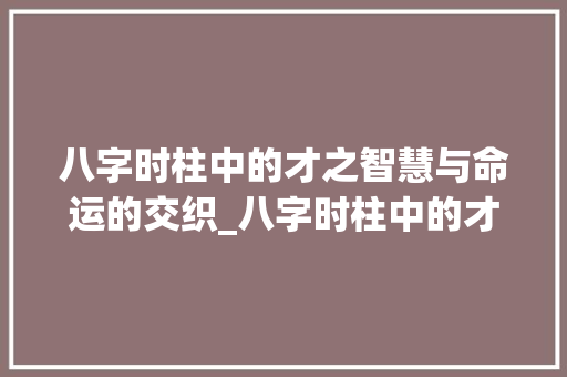 八字时柱中的才之智慧与命运的交织_八字时柱中的才的意思