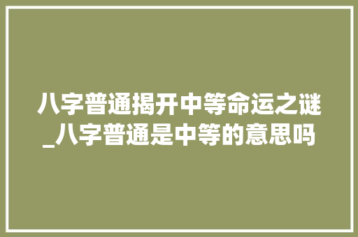 八字普通揭开中等命运之谜_八字普通是中等的意思吗