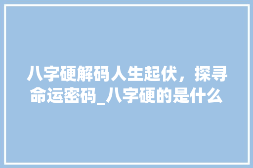 八字硬解码人生起伏，探寻命运密码_八字硬的是什么意思
