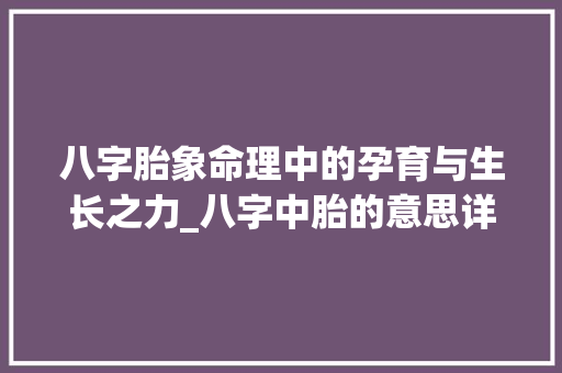 八字胎象命理中的孕育与生长之力_八字中胎的意思详细