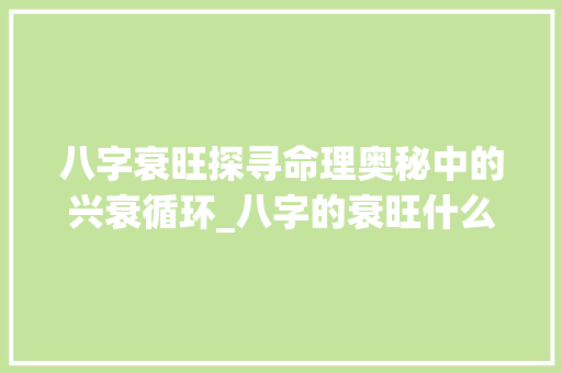 八字衰旺探寻命理奥秘中的兴衰循环_八字的衰旺什么意思 优秀范文