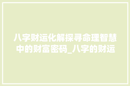 八字财运化解探寻命理智慧中的财富密码_八字的财运化解什么意思
