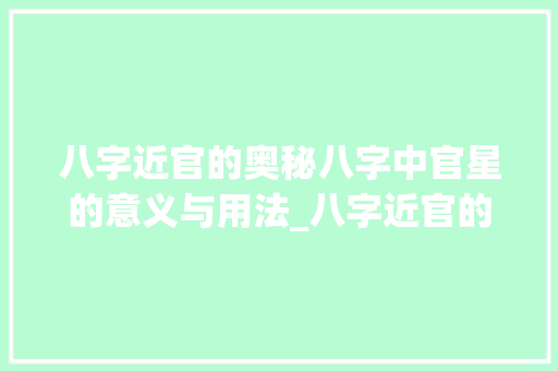 八字近官的奥秘八字中官星的意义与用法_八字近官的意思和用法