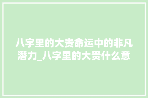 八字里的大贵命运中的非凡潜力_八字里的大贵什么意思
