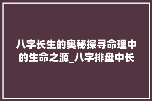 八字长生的奥秘探寻命理中的生命之源_八字排盘中长生的意思