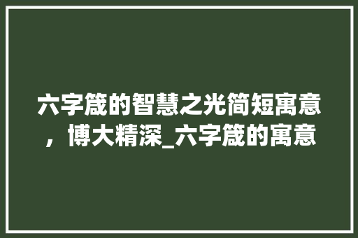 六字箴的智慧之光简短寓意，博大精深_六字箴的寓意是什么意思