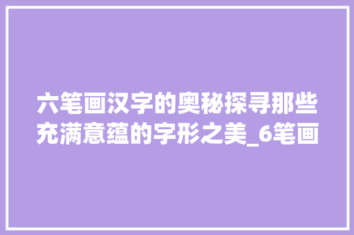 六笔画汉字的奥秘探寻那些充满意蕴的字形之美_6笔画的字有哪些的意思
