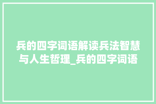 兵的四字词语解读兵法智慧与人生哲理_兵的四字词语的意思解释