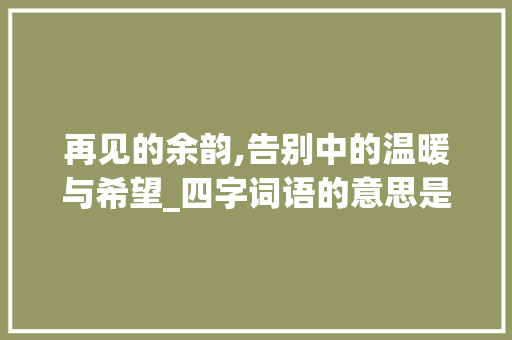 再见的余韵,告别中的温暖与希望_四字词语的意思是再见