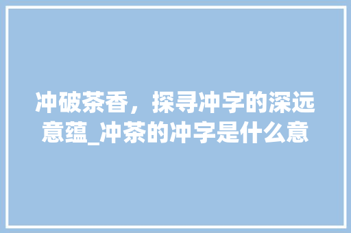 冲破茶香，探寻冲字的深远意蕴_冲茶的冲字是什么意思
